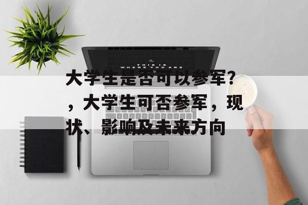 大学生是否可以参军？，大学生可否参军，现状、影响及未来方向