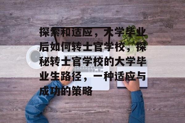 探索和适应，大学毕业后如何转士官学校，探秘转士官学校的大学毕业生路径，一种适应与成功的策略