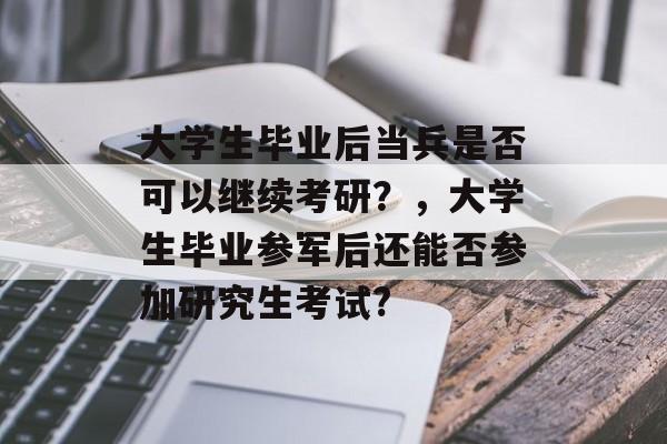 大学生毕业后当兵是否可以继续考研？，大学生毕业参军后还能否参加研究生考试?