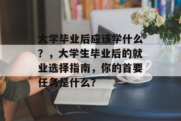 大学毕业后应该学什么?,大学生毕业后的就业选择指南,你的首要任务是什么? 大学毕业后应该学什么?,大学生毕业后的就业选择指南,你的首要任务是什么?