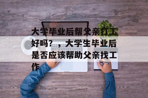 大学毕业后帮父亲打工好吗？，大学生毕业后是否应该帮助父亲找工作