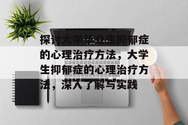 探讨大学毕业生抑郁症的心理治疗方法,大学生抑郁症的心理治疗方法,深入了解与实践 探讨大学毕业生抑郁症的心理治疗方法,大学生抑郁症的心理治疗方法,深入了解与实践