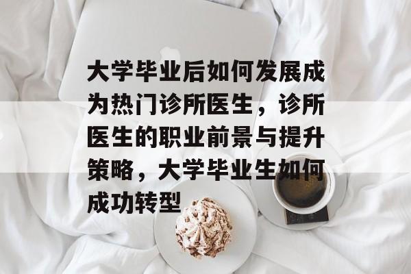 大学毕业后如何发展成为热门诊所医生,诊所医生的职业前景与提升策略,大学毕业生如何成功转型 大学毕业后如何发展成为热门诊所医生,诊所医生的职业前景与提升策略,大学毕业生如何成功转型