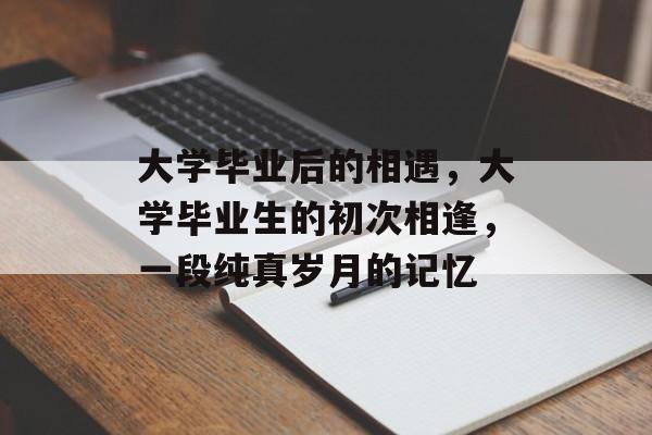 大学毕业后的相遇，大学毕业生的初次相逢，一段纯真岁月的记忆