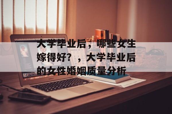 大学毕业后,哪些女生嫁得好?,大学毕业后的女性婚姻质量分析 大学毕业后,哪些女生嫁得好?,大学毕业后的女性婚姻质量分析