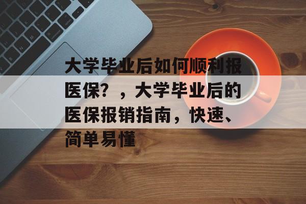 大学毕业后如何顺利报医保?,大学毕业后的医保报销指南,快速、简单易懂 大学毕业后如何顺利报医保?,大学毕业后的医保报销指南,快速、简单易懂