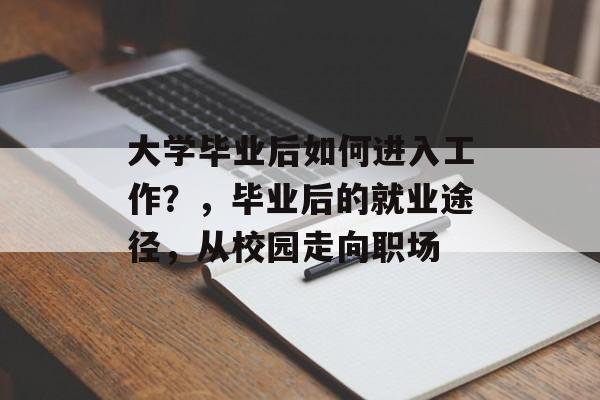 大学毕业后如何进入工作?,毕业后的就业途径,从校园走向职场 大学毕业后如何进入工作?,毕业后的就业途径,从校园走向职场
