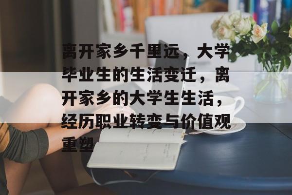 离开家乡千里远，大学毕业生的生活变迁，离开家乡的大学生生活，经历职业转变与价值观重塑