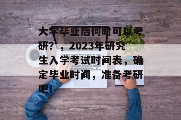 大学毕业后何时可以考研？，2023年研究生入学考试时间表，确定毕业时间，准备考研吧！