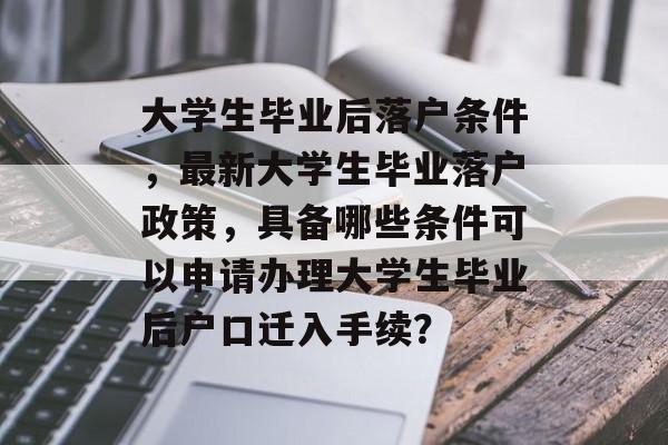 大学生毕业后落户条件，最新大学生毕业落户政策，具备哪些条件可以申请办理大学生毕业后户口迁入手续？
