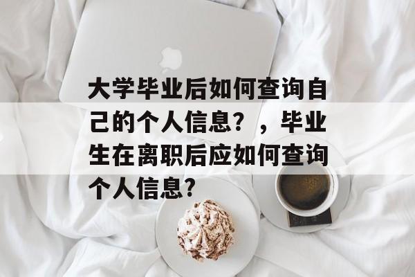 大学毕业后如何查询自己的个人信息？，毕业生在离职后应如何查询个人信息?
