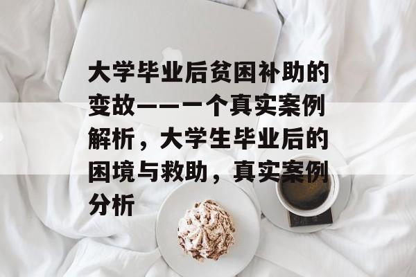 大学毕业后贫困补助的变故——一个真实案例解析,大学生毕业后的困境与救助,真实案例分析 大学毕业后贫困补助的变故——一个真实案例解析,大学生毕业后的困境与救助,真实案例分析