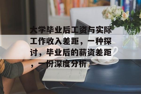 大学毕业后工资与实际工作收入差距，一种探讨，毕业后的薪资差距，一份深度分析