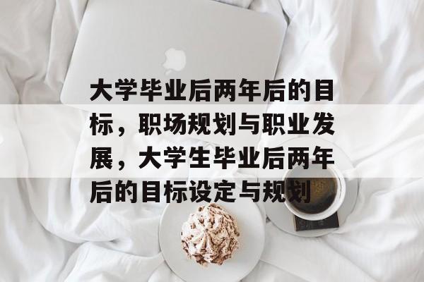 大学毕业后两年后的目标,职场规划与职业发展,大学生毕业后两年后的目标设定与规划 大学毕业后两年后的目标,职场规划与职业发展,大学生毕业后两年后的目标设定与规划