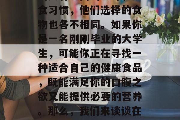 大学毕业后吃什么菜好吃？这是一个让许多毕业生头痛的问题。不同的人有不同的口味和饮食习惯，他们选择的食物也各不相同。如果你是一名刚刚毕业的大学生，可能你正在寻找一种适合自己的健康食品，既能满足你的口腹之欲又能提供必要的营养。那么，我们来谈谈在大学毕业后吃什么菜好吃这个问题。，大学毕业生应该如何挑选适合自己的健康菜品？