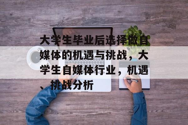 大学生毕业后选择做自媒体的机遇与挑战,大学生自媒体行业,机遇、挑战分析 大学生毕业后选择做自媒体的机遇与挑战,大学生自媒体行业,机遇、挑战分析