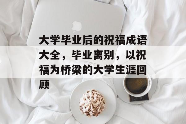 大学毕业后的祝福成语大全，毕业离别，以祝福为桥梁的大学生涯回顾