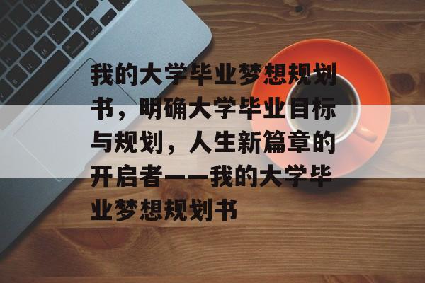 我的大学毕业梦想规划书，明确大学毕业目标与规划，人生新篇章的开启者——我的大学毕业梦想规划书