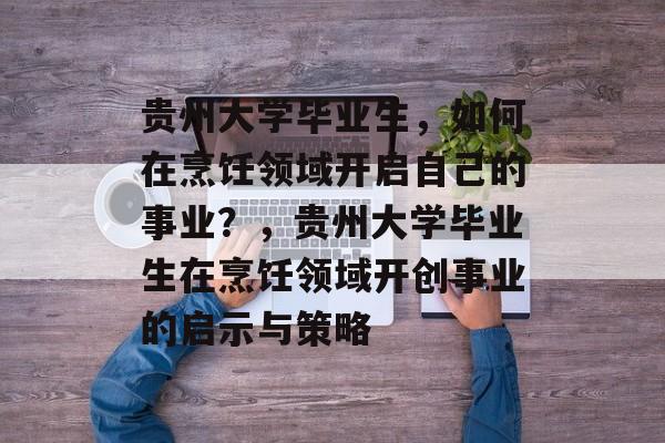 贵州大学毕业生，如何在烹饪领域开启自己的事业？，贵州大学毕业生在烹饪领域开创事业的启示与策略