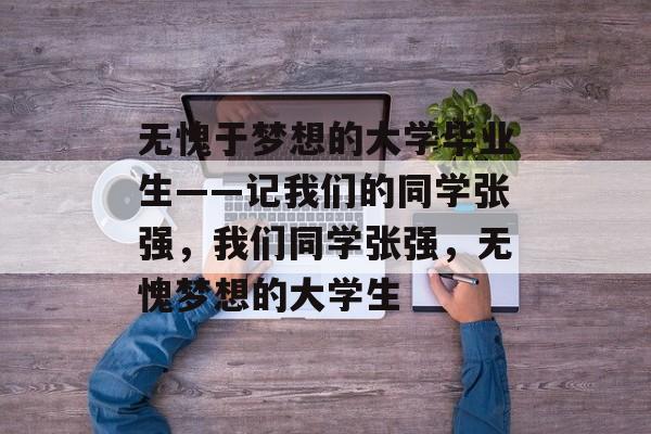 无愧于梦想的大学毕业生——记我们的同学张强，我们同学张强，无愧梦想的大学生