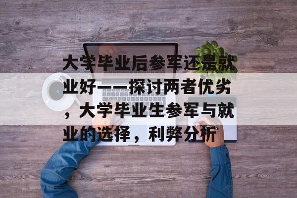 大学毕业后参军还是就业好——探讨两者优劣，大学毕业生参军与就业的选择，利弊分析