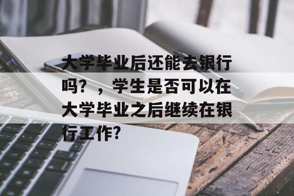 大学毕业后还能去银行吗？，学生是否可以在大学毕业之后继续在银行工作?