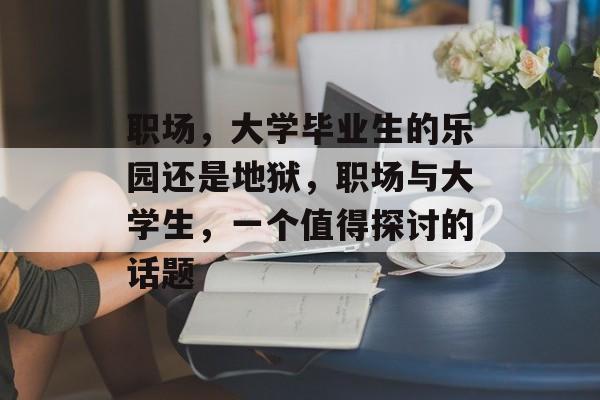 职场，大学毕业生的乐园还是地狱，职场与大学生，一个值得探讨的话题