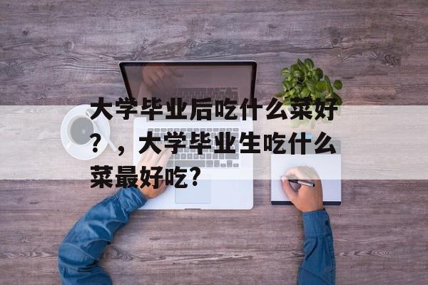 大学毕业后吃什么菜好？，大学毕业生吃什么菜最好吃?