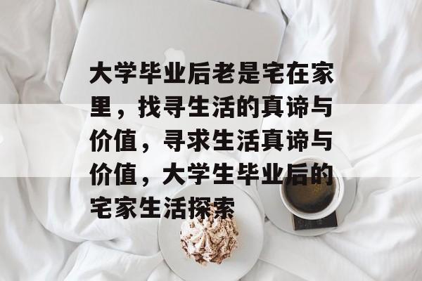 大学毕业后老是宅在家里，找寻生活的真谛与价值，寻求生活真谛与价值，大学生毕业后的宅家生活探索