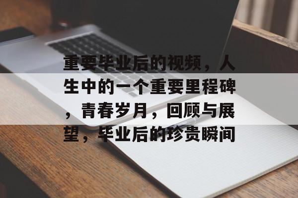 重要毕业后的视频,人生中的一个重要里程碑,青春岁月,回顾与展望,毕业后的珍贵瞬间 重要毕业后的视频,人生中的一个重要里程碑,青春岁月,回顾与展望,毕业后的珍贵瞬间