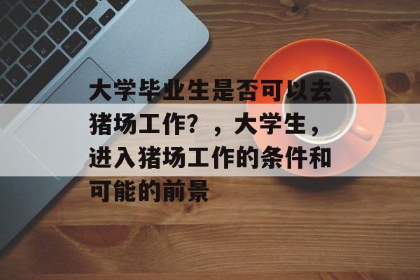 大学毕业生是否可以去猪场工作？，大学生，进入猪场工作的条件和可能的前景
