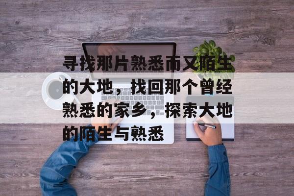 寻找那片熟悉而又陌生的大地，找回那个曾经熟悉的家乡，探索大地的陌生与熟悉