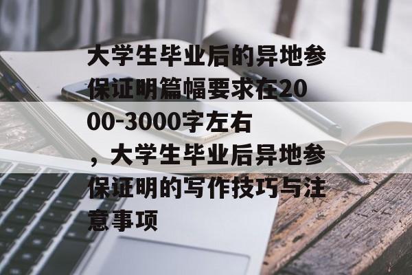 大学生毕业后的异地参保证明篇幅要求在2000-3000字左右,大学生毕业后异地参保证明的写作技巧与注意事项 大学生毕业后的异地参保证明篇幅要求在2000-3000字左右,大学生毕业后异地参保证明的写作技巧与注意事项