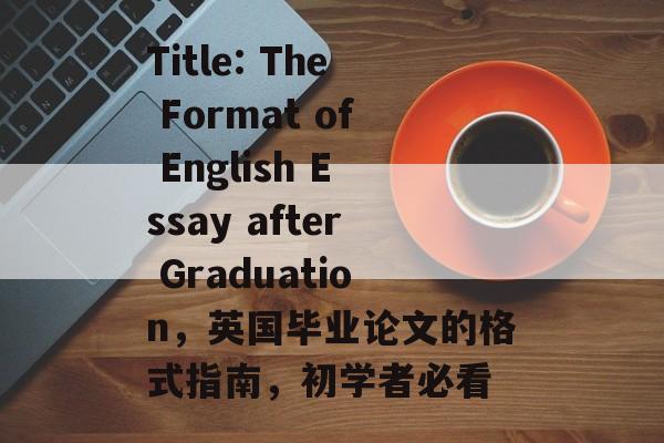 Title: The Format of English Essay after Graduation,英国毕业论文的格式指南,初学者必看 Title: The Format of English Essay after Graduation,英国毕业论文的格式指南,初学者必看