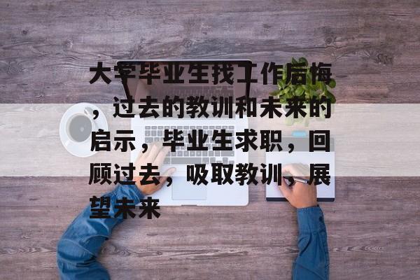 大学毕业生找工作后悔,过去的教训和未来的启示,毕业生求职,回顾过去,吸取教训,展望未来 大学毕业生找工作后悔,过去的教训和未来的启示,毕业生求职,回顾过去,吸取教训,展望未来