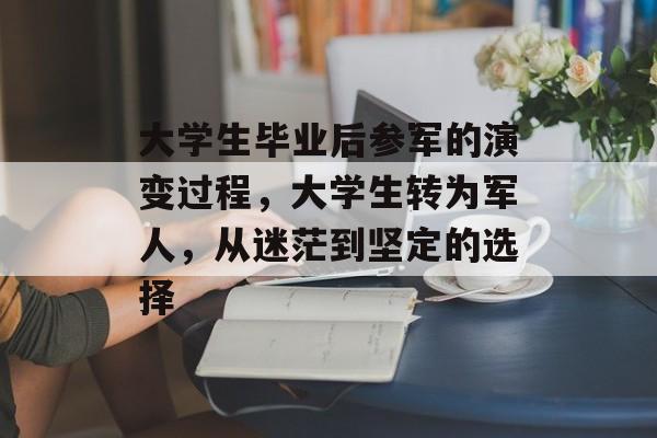 大学生毕业后参军的演变过程，大学生转为军人，从迷茫到坚定的选择