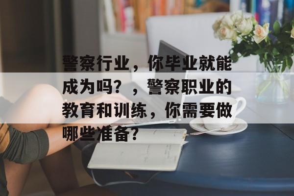 警察行业，你毕业就能成为吗？，警察职业的教育和训练，你需要做哪些准备？