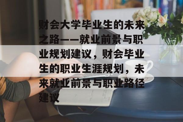 财会大学毕业生的未来之路——就业前景与职业规划建议，财会毕业生的职业生涯规划，未来就业前景与职业路径建议