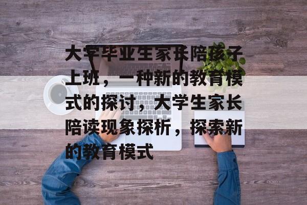 大学毕业生家长陪孩子上班，一种新的教育模式的探讨，大学生家长陪读现象探析，探索新的教育模式