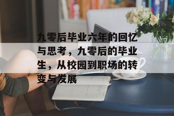 九零后毕业六年的回忆与思考,九零后的毕业生,从校园到职场的转变与发展 九零后毕业六年的回忆与思考,九零后的毕业生,从校园到职场的转变与发展