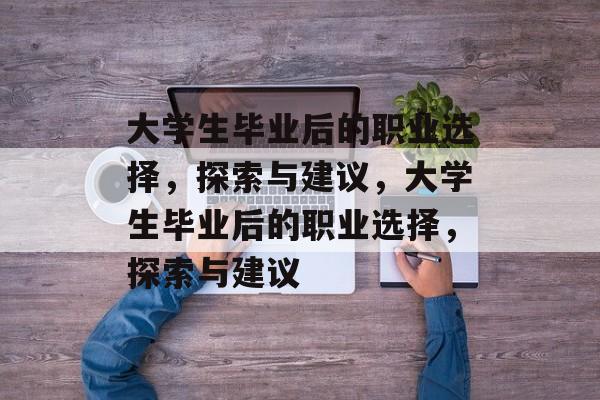 大学生毕业后的职业选择，探索与建议，大学生毕业后的职业选择，探索与建议