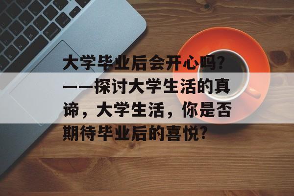 大学毕业后会开心吗？——探讨大学生活的真谛，大学生活，你是否期待毕业后的喜悦?