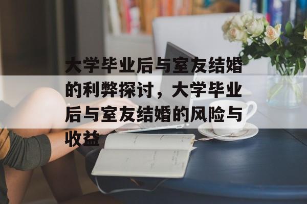大学毕业后与室友结婚的利弊探讨,大学毕业后与室友结婚的风险与收益 大学毕业后与室友结婚的利弊探讨,大学毕业后与室友结婚的风险与收益