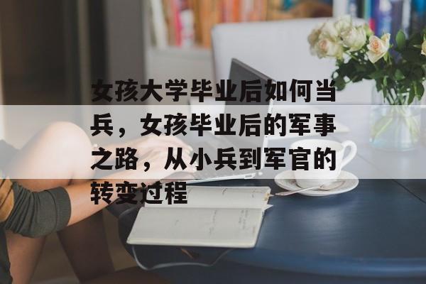 女孩大学毕业后如何当兵，女孩毕业后的军事之路，从小兵到军官的转变过程