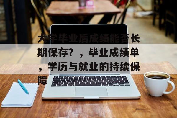 大学毕业后成绩能否长期保存？，毕业成绩单，学历与就业的持续保障