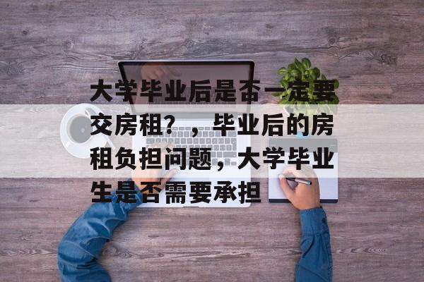 大学毕业后是否一定要交房租？，毕业后的房租负担问题，大学毕业生是否需要承担