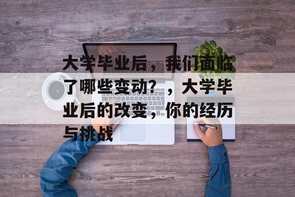 大学毕业后，我们面临了哪些变动？，大学毕业后的改变，你的经历与挑战