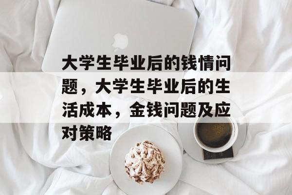 大学生毕业后的钱情问题,大学生毕业后的生活成本,金钱问题及应对策略 大学生毕业后的钱情问题,大学生毕业后的生活成本,金钱问题及应对策略