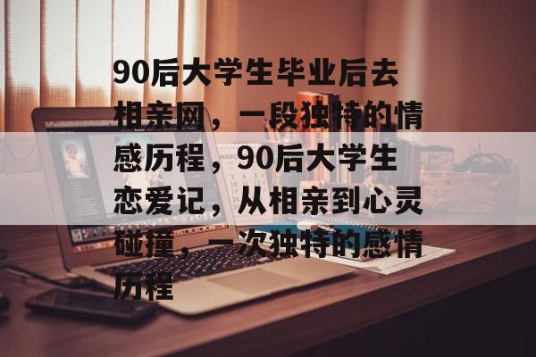 90后大学生毕业后去相亲网,一段独特的情感历程,90后大学生恋爱记,从相亲到心灵碰撞,一次独特的感情历程 90后大学生毕业后去相亲网,一段独特的情感历程,90后大学生恋爱记,从相亲到心灵碰撞,一次独特的感情历程