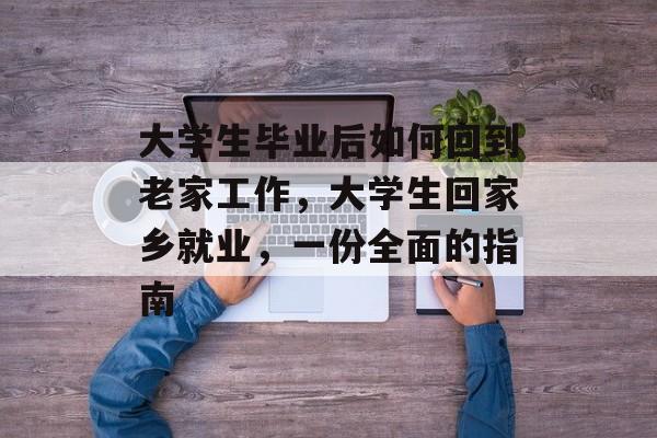 大学生毕业后如何回到老家工作,大学生回家乡就业,一份全面的指南 大学生毕业后如何回到老家工作,大学生回家乡就业,一份全面的指南
